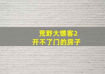 荒野大镖客2开不了门的房子