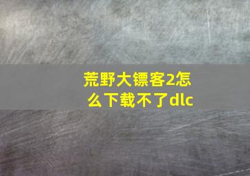 荒野大镖客2怎么下载不了dlc