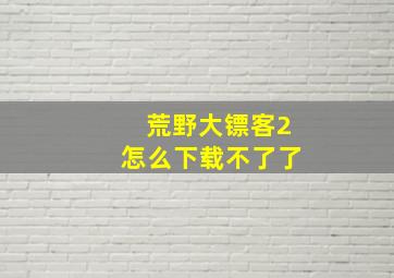 荒野大镖客2怎么下载不了了