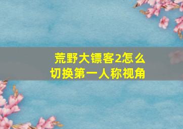 荒野大镖客2怎么切换第一人称视角