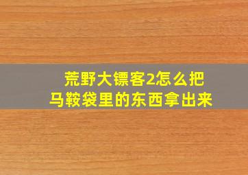 荒野大镖客2怎么把马鞍袋里的东西拿出来