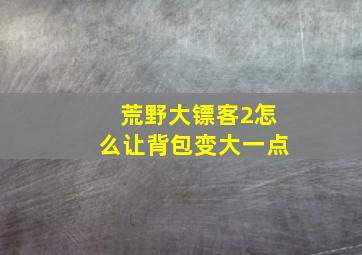 荒野大镖客2怎么让背包变大一点