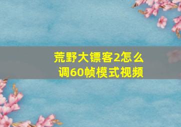 荒野大镖客2怎么调60帧模式视频