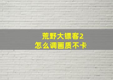 荒野大镖客2怎么调画质不卡