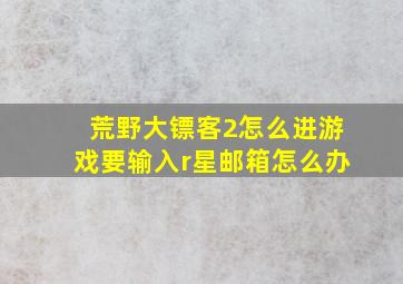 荒野大镖客2怎么进游戏要输入r星邮箱怎么办