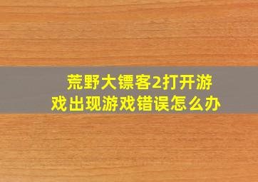 荒野大镖客2打开游戏出现游戏错误怎么办