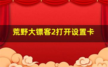 荒野大镖客2打开设置卡