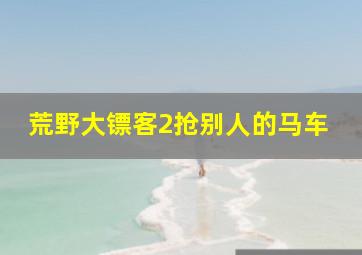 荒野大镖客2抢别人的马车