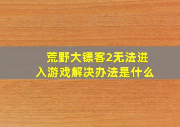 荒野大镖客2无法进入游戏解决办法是什么