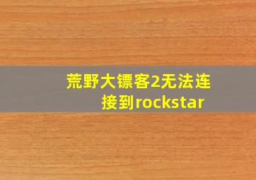 荒野大镖客2无法连接到rockstar