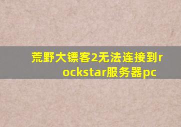 荒野大镖客2无法连接到rockstar服务器pc