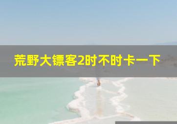 荒野大镖客2时不时卡一下