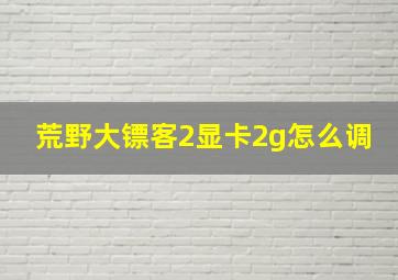 荒野大镖客2显卡2g怎么调