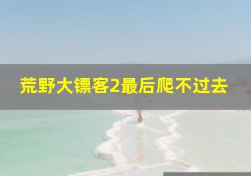 荒野大镖客2最后爬不过去