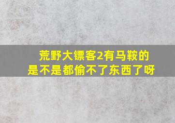 荒野大镖客2有马鞍的是不是都偷不了东西了呀