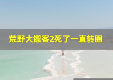 荒野大镖客2死了一直转圈