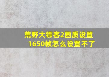 荒野大镖客2画质设置1650帧怎么设置不了