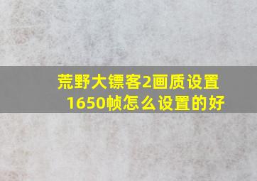 荒野大镖客2画质设置1650帧怎么设置的好