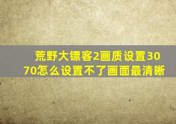 荒野大镖客2画质设置3070怎么设置不了画面最清晰