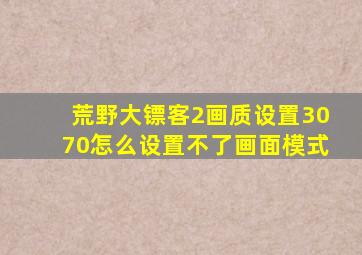 荒野大镖客2画质设置3070怎么设置不了画面模式