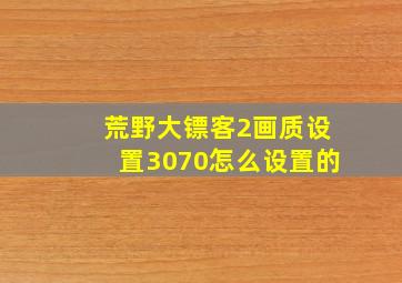 荒野大镖客2画质设置3070怎么设置的