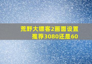 荒野大镖客2画面设置推荐3080还是60