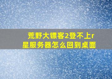 荒野大镖客2登不上r星服务器怎么回到桌面