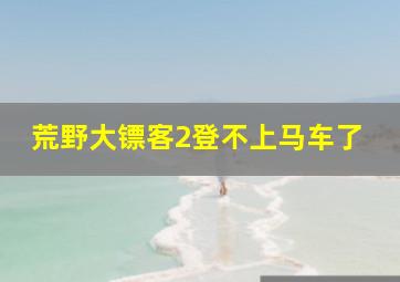 荒野大镖客2登不上马车了