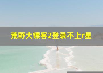 荒野大镖客2登录不上r星