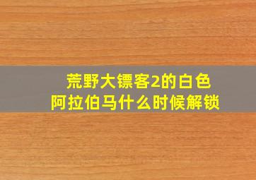 荒野大镖客2的白色阿拉伯马什么时候解锁