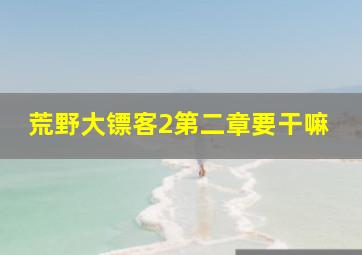 荒野大镖客2第二章要干嘛