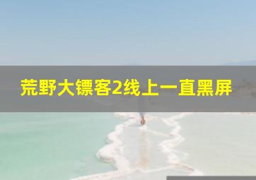 荒野大镖客2线上一直黑屏