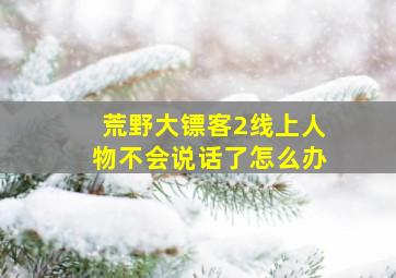 荒野大镖客2线上人物不会说话了怎么办