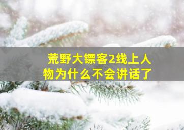 荒野大镖客2线上人物为什么不会讲话了