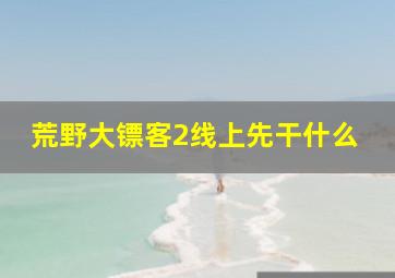 荒野大镖客2线上先干什么