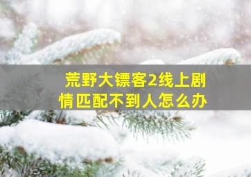 荒野大镖客2线上剧情匹配不到人怎么办