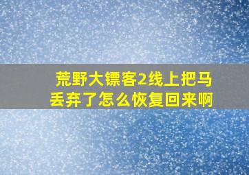 荒野大镖客2线上把马丢弃了怎么恢复回来啊