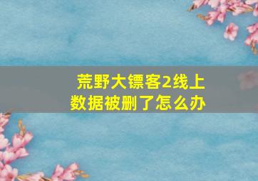 荒野大镖客2线上数据被删了怎么办