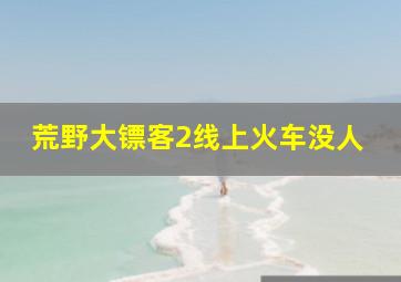 荒野大镖客2线上火车没人