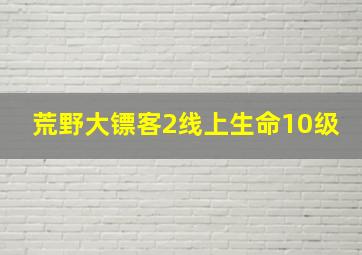 荒野大镖客2线上生命10级