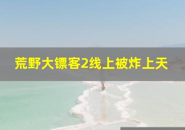 荒野大镖客2线上被炸上天