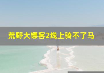 荒野大镖客2线上骑不了马