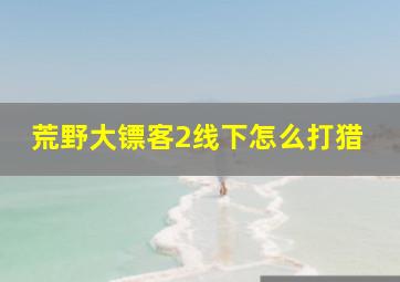 荒野大镖客2线下怎么打猎