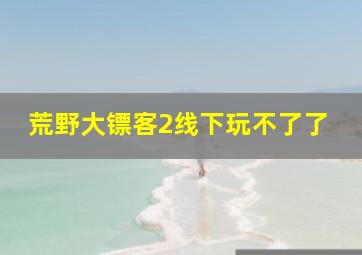 荒野大镖客2线下玩不了了