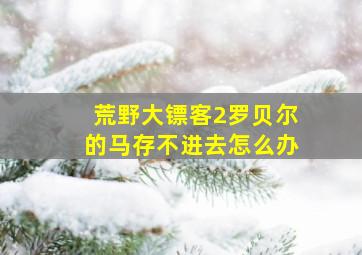 荒野大镖客2罗贝尔的马存不进去怎么办