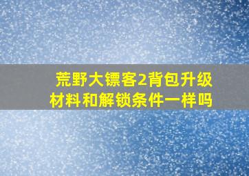 荒野大镖客2背包升级材料和解锁条件一样吗