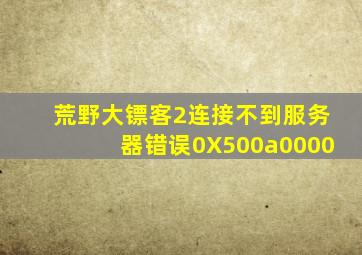 荒野大镖客2连接不到服务器错误0X500a0000