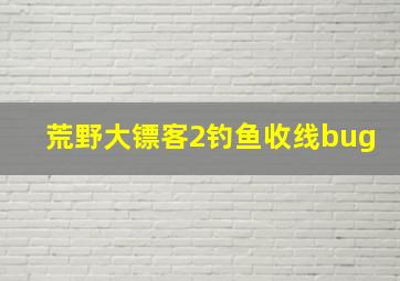 荒野大镖客2钓鱼收线bug