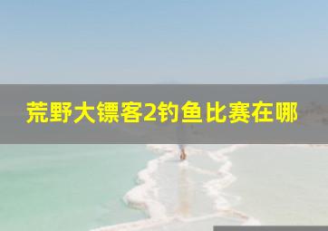 荒野大镖客2钓鱼比赛在哪