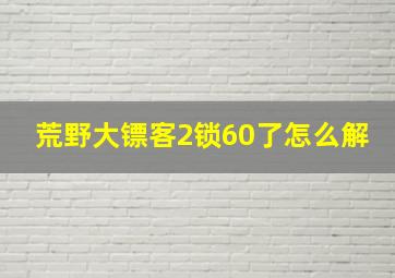 荒野大镖客2锁60了怎么解